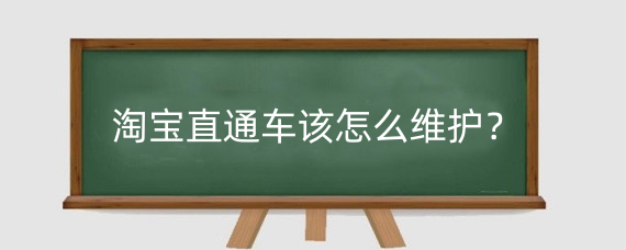 淘宝直通车该怎么维护?淘宝直通车需要每天都调整吗?