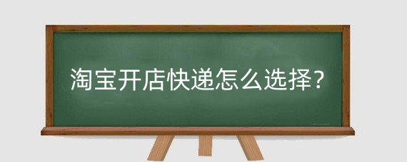 淘宝开店快递怎么选择?淘宝快递怎么发便宜?