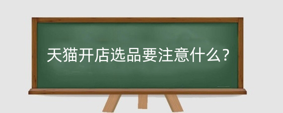天猫开店选品要注意什么?天猫国际选品有什么技巧?
