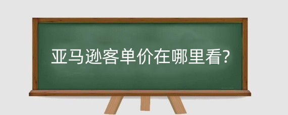 亚马逊客单价在哪里看?亚马逊客单价有什么用?