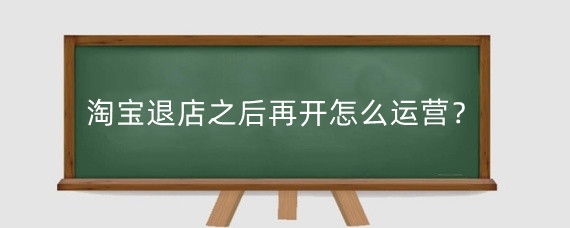 淘宝退店之后再开怎么运营?淘宝退店需要满足什么条件?
