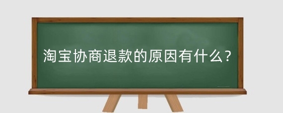 淘宝协商退款的原因有什么?淘宝协商退款怎么解决?