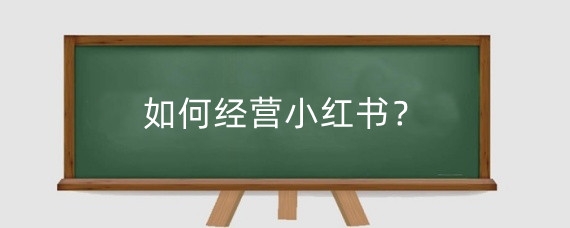 如何经营小红书?经营小红书账号有什么目的?