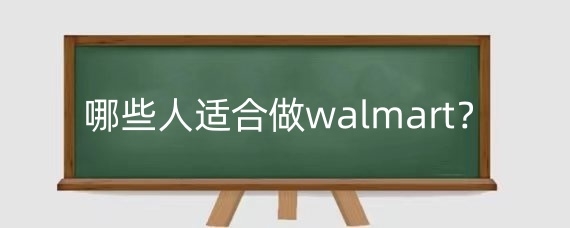 哪些人适合做walmart?沃尔玛跨境电商如何做起来?