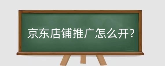 京东店铺推广怎么开?京东店铺线上推广有什么技巧?