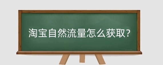 淘宝自然流量怎么获取?淘宝商品上架多久会有流量?