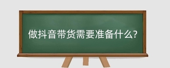 做抖音带货需要准备什么?抖音直播带货是怎么带的?