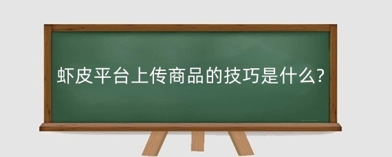 虾皮平台上传商品的技巧是什么?虾皮平台怎么上传商品?