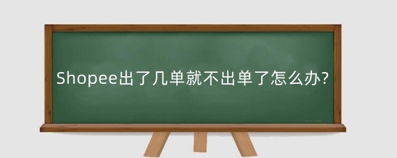 Shopee出了几单就不出单了怎么办?Shopee如何快速出单?