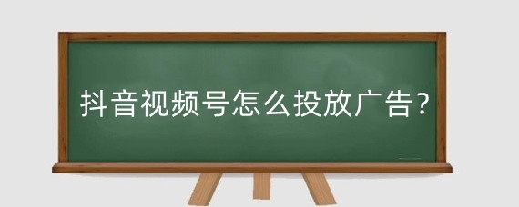抖音视频号怎么投放广告?抖音视频号怎么做有收益?
