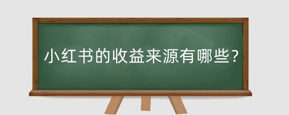 小红书的收益来源有哪些?小红书发一篇笔记多少钱?