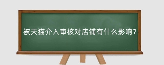 被天猫介入审核对店铺有什么影响?天猫店铺入驻审核有什么标准?