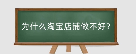 为什么淘宝店铺做不好?淘宝开店铺怎么干?
