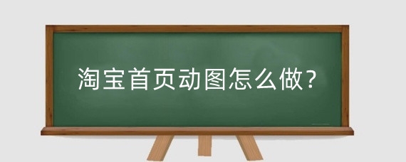 淘宝首页动图怎么做?淘宝首页动图怎么设置?