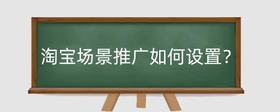 淘宝场景推广如何设置?设置淘宝场景推广有什么好处?