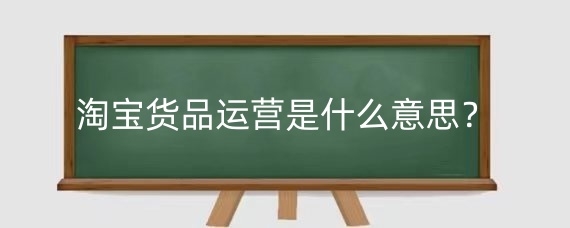 淘宝货品运营是什么意思?淘宝货品运营怎么做?