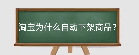淘宝为什么自动下架商品?淘宝商品频繁上下架有什么影响?