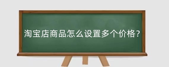 淘宝店商品怎么设置多个价格?淘宝定价怎么样定才合适?