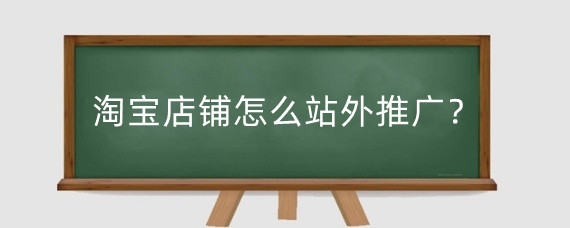 淘宝店铺怎么站外推广?淘宝站外推广有用吗?