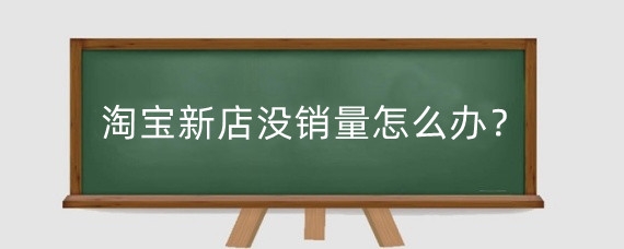 淘宝新店没销量怎么办?淘宝怎么运营有销量?