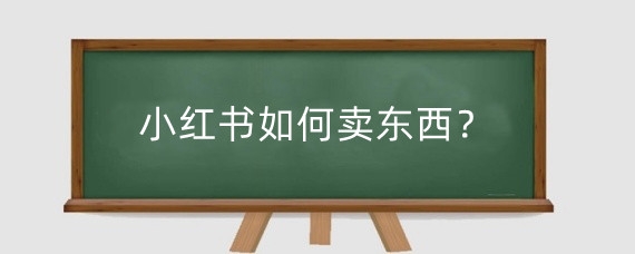 小红书如何卖东西?小红书卖东西平台抽成多少?