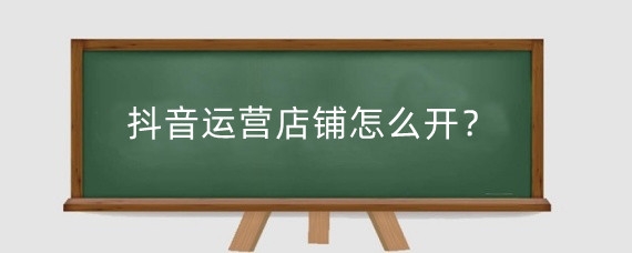 抖音运营店铺怎么开?抖音私域怎么转化?