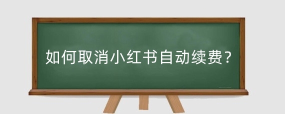 如何取消小红书自动续费?小红书自动续费能退吗?