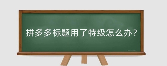 拼多多标题用了特级怎么办?拼多多标题有权重吗?
