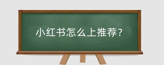 小红书怎么上推荐?小红书分享什么容易火?