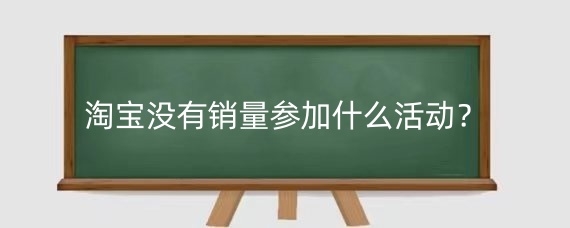 淘宝没有销量参加什么活动?淘宝没销量参加活动注意什么?