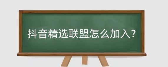抖音精选联盟怎么加入?抖音精选联盟的优势是什么?