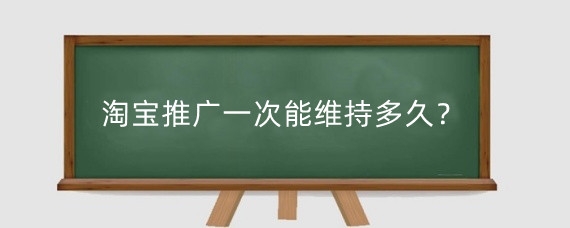 淘宝推广一次能维持多久?淘宝推广后多久能搜到?
