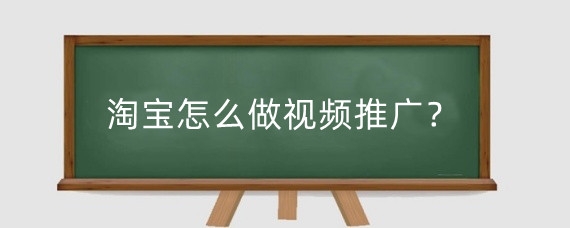 淘宝怎么做视频推广?淘宝怎么发视频带货赚钱?
