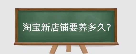 淘宝新店铺要养多久?淘宝新店铺怎样推广?