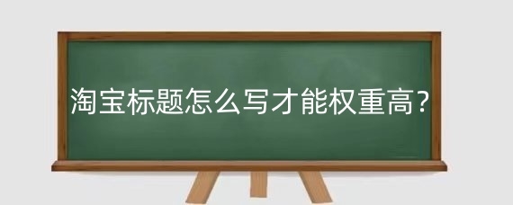 淘宝标题怎么写才能权重高?淘宝标题的组合规则是什么?