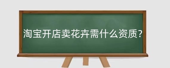 淘宝开店卖花卉需什么资质?淘宝卖花卉进货渠道有哪些?