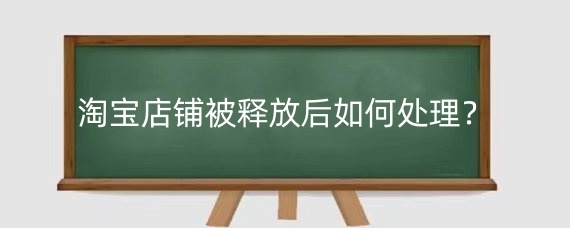 淘宝店铺被释放后如何处理?淘宝店铺如何避免被释放?
