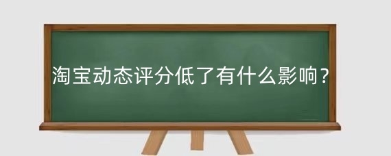 淘宝动态评分低了有什么影响?淘宝补动态评分有什么好处?