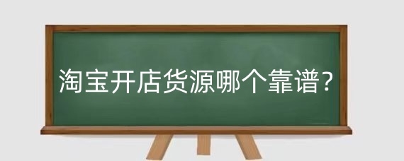 淘宝开店货源哪个靠谱?淘宝开店货源选择技巧有哪些?