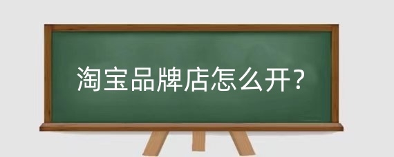 淘宝品牌店怎么开?淘宝店品牌授权流程是什么?