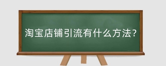 淘宝店铺引流有什么方法？淘宝免费引流入口有哪些？