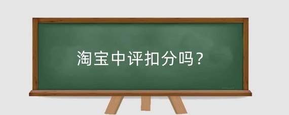 淘宝中评扣分吗?淘宝中评怎么消除?