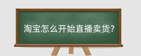 淘宝怎么开始直播卖货?淘宝直播多久出单?
