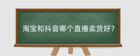 淘宝和抖音哪个直播卖货好?淘宝和抖音那个直播平台好?