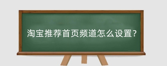 淘宝推荐首页频道怎么设置?淘宝推荐首页频道如何调整?