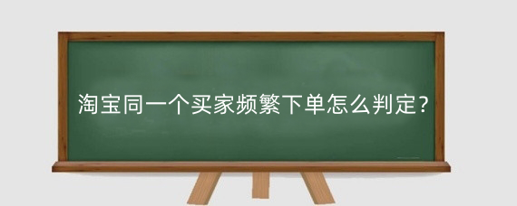 淘宝同一个买家频繁下单怎么判定？淘宝被恶意下单卖家该怎么办？