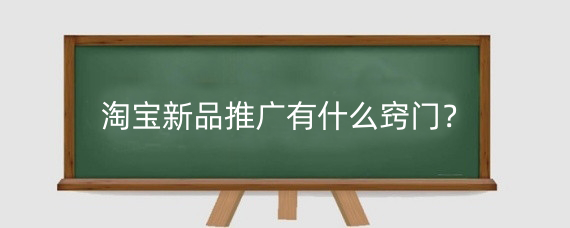 淘宝新品推广有什么窍门?淘宝推广新品需要注意什么?