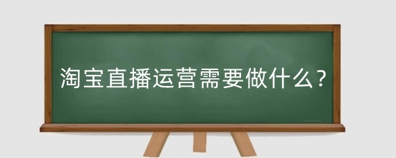 淘宝直播运营需要做什么?淘宝直播运营有什么优势?