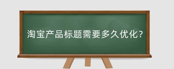 淘宝产品标题需要多久优化?淘宝关键词优化有什么技巧?