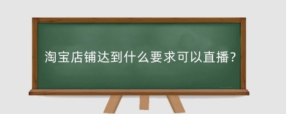 淘宝店铺达到什么要求可以直播？个人怎么在淘宝上直播卖货？